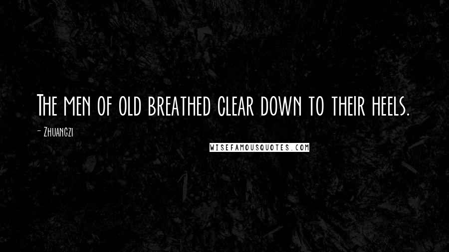 Zhuangzi Quotes: The men of old breathed clear down to their heels.