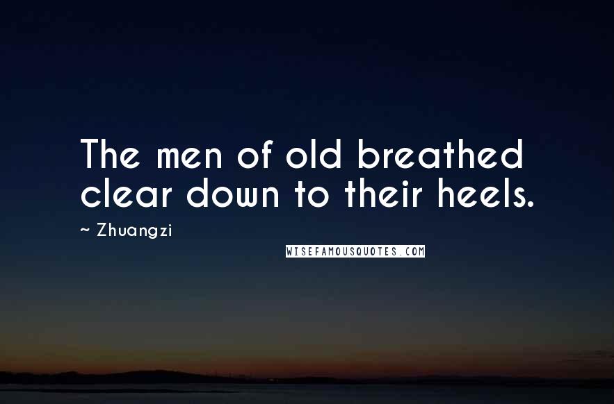 Zhuangzi Quotes: The men of old breathed clear down to their heels.