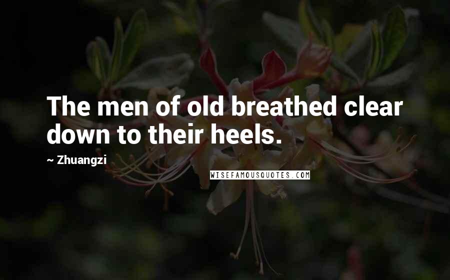 Zhuangzi Quotes: The men of old breathed clear down to their heels.