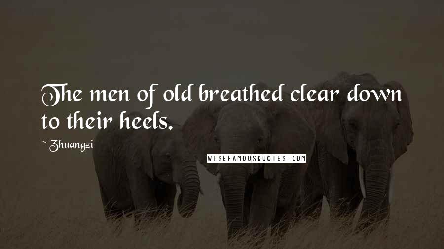 Zhuangzi Quotes: The men of old breathed clear down to their heels.