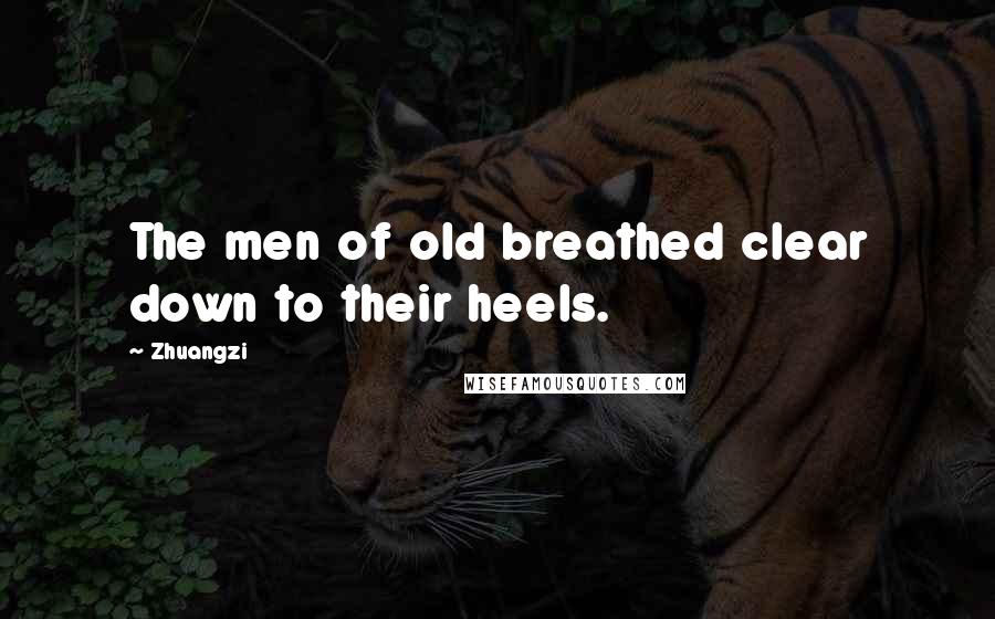 Zhuangzi Quotes: The men of old breathed clear down to their heels.