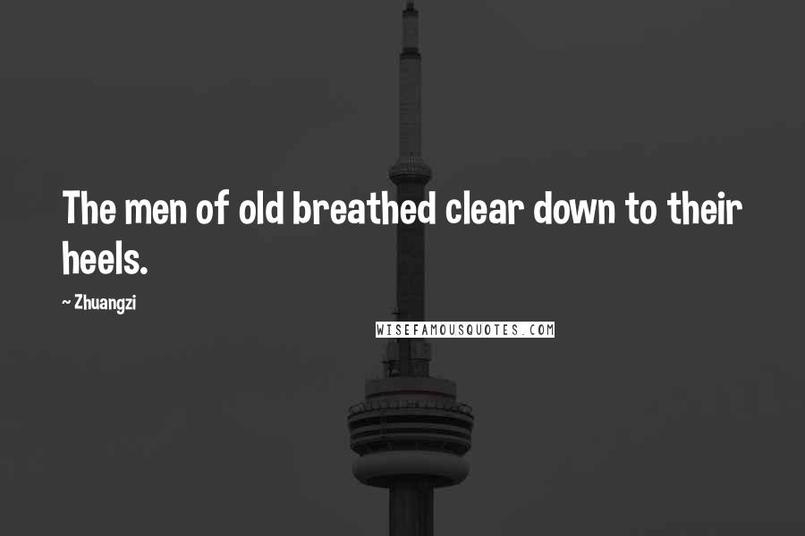 Zhuangzi Quotes: The men of old breathed clear down to their heels.