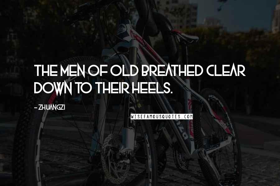 Zhuangzi Quotes: The men of old breathed clear down to their heels.