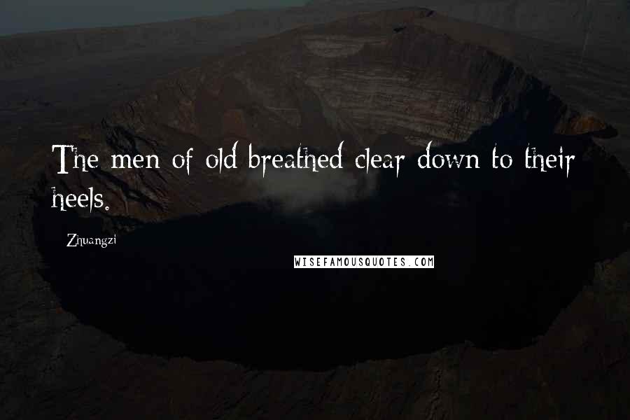 Zhuangzi Quotes: The men of old breathed clear down to their heels.