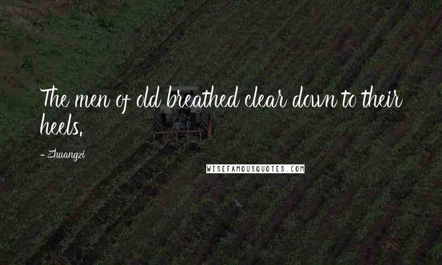 Zhuangzi Quotes: The men of old breathed clear down to their heels.