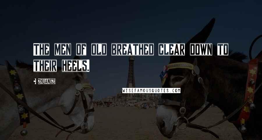 Zhuangzi Quotes: The men of old breathed clear down to their heels.