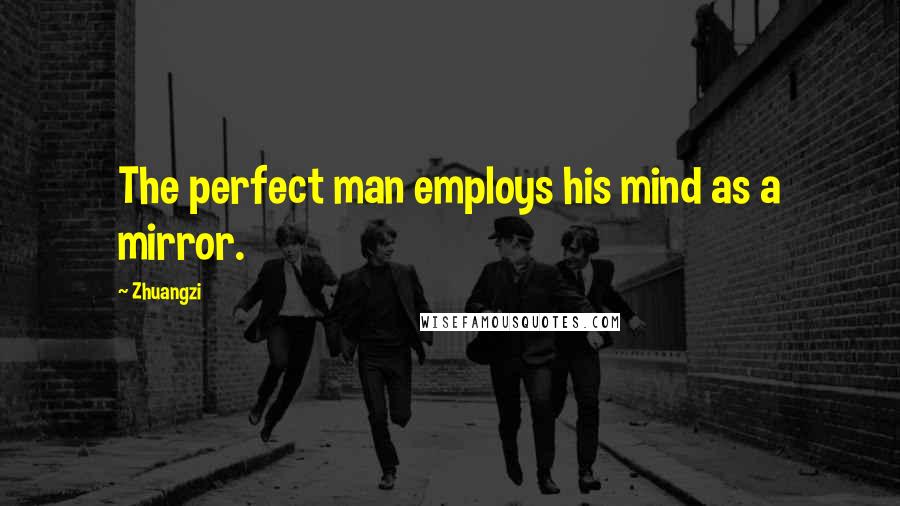 Zhuangzi Quotes: The perfect man employs his mind as a mirror.