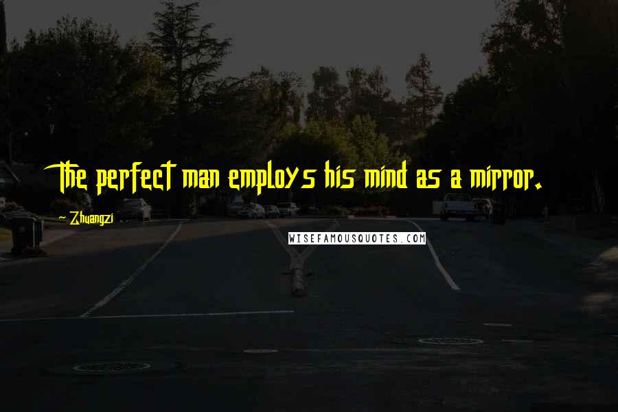 Zhuangzi Quotes: The perfect man employs his mind as a mirror.