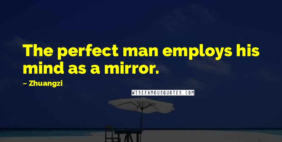 Zhuangzi Quotes: The perfect man employs his mind as a mirror.