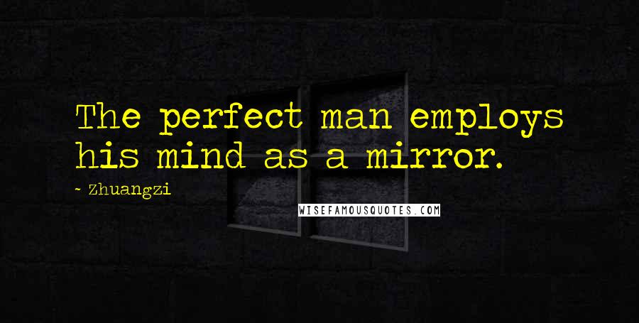 Zhuangzi Quotes: The perfect man employs his mind as a mirror.