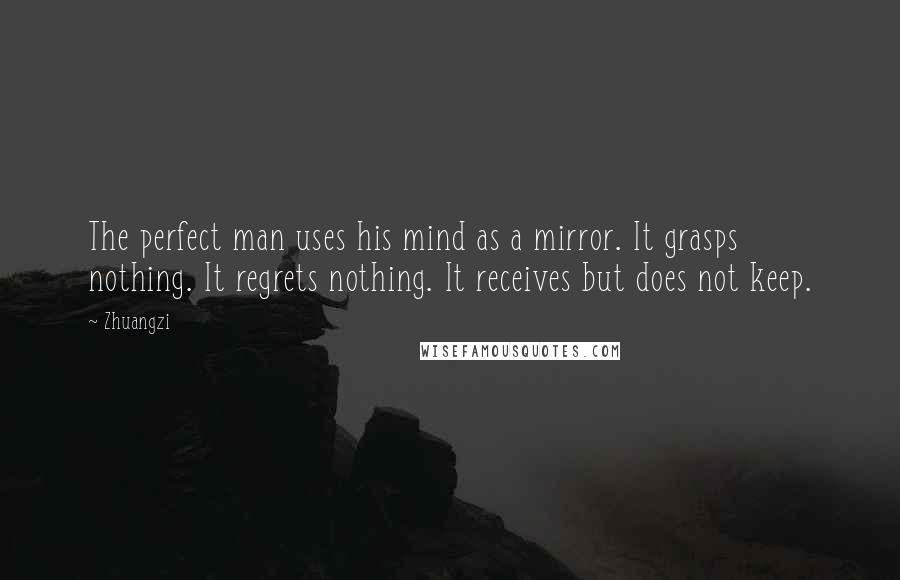 Zhuangzi Quotes: The perfect man uses his mind as a mirror. It grasps nothing. It regrets nothing. It receives but does not keep.