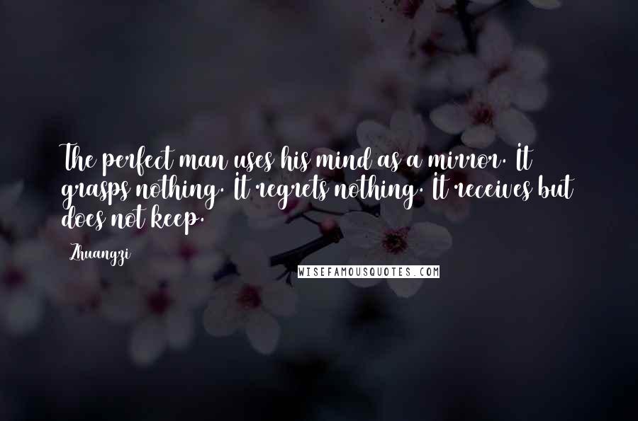 Zhuangzi Quotes: The perfect man uses his mind as a mirror. It grasps nothing. It regrets nothing. It receives but does not keep.