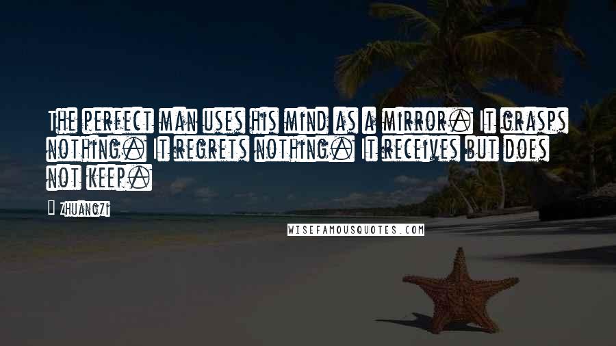 Zhuangzi Quotes: The perfect man uses his mind as a mirror. It grasps nothing. It regrets nothing. It receives but does not keep.