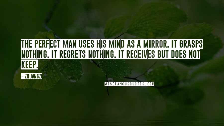 Zhuangzi Quotes: The perfect man uses his mind as a mirror. It grasps nothing. It regrets nothing. It receives but does not keep.