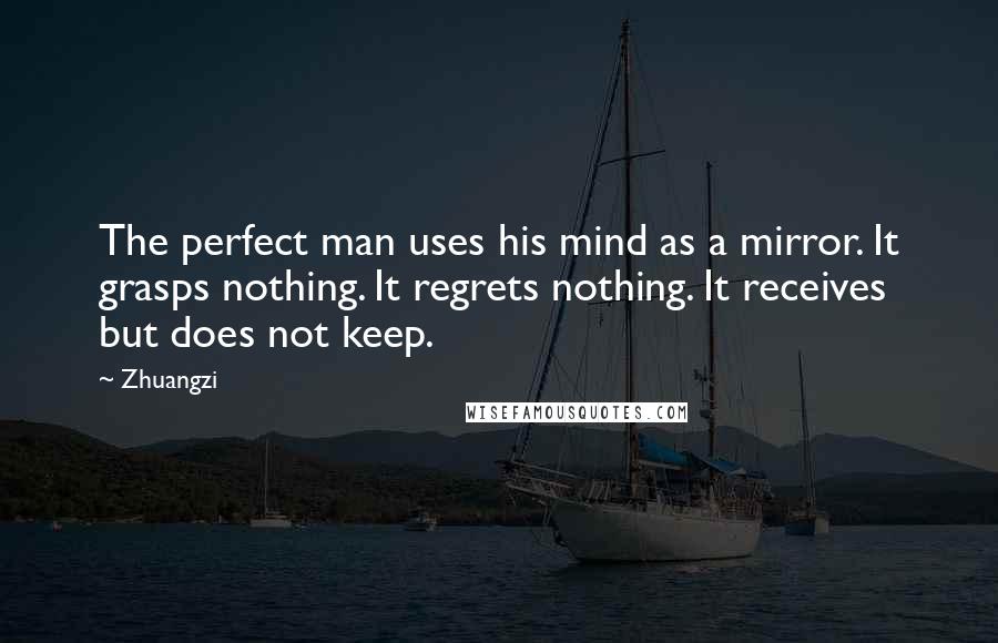 Zhuangzi Quotes: The perfect man uses his mind as a mirror. It grasps nothing. It regrets nothing. It receives but does not keep.