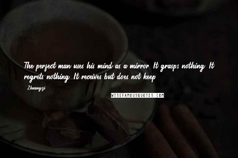 Zhuangzi Quotes: The perfect man uses his mind as a mirror. It grasps nothing. It regrets nothing. It receives but does not keep.