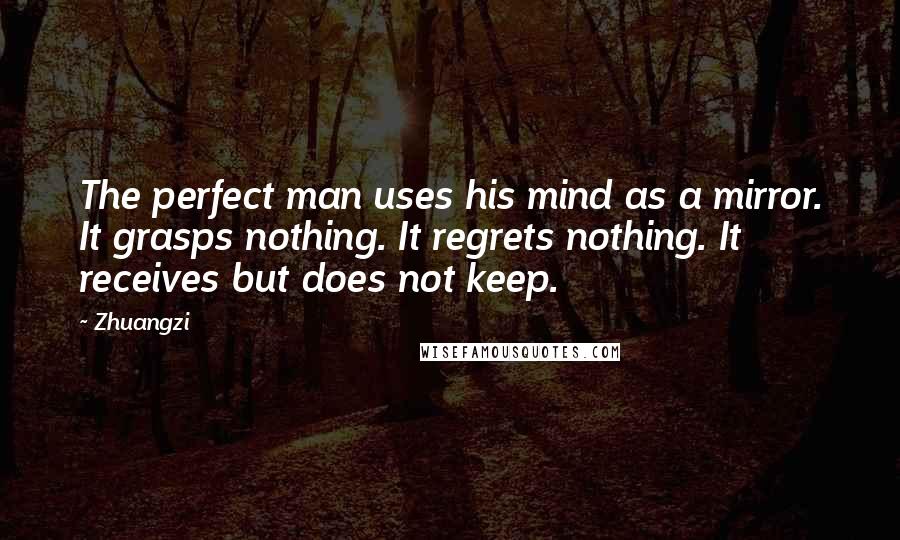 Zhuangzi Quotes: The perfect man uses his mind as a mirror. It grasps nothing. It regrets nothing. It receives but does not keep.