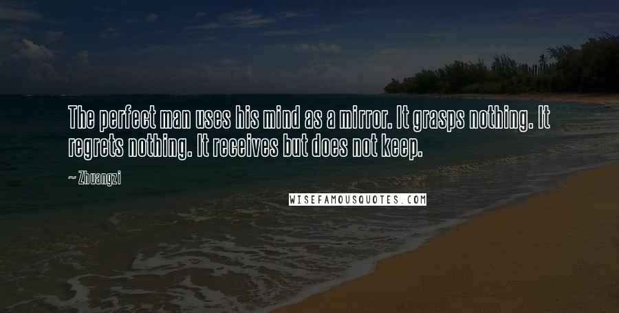 Zhuangzi Quotes: The perfect man uses his mind as a mirror. It grasps nothing. It regrets nothing. It receives but does not keep.