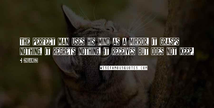 Zhuangzi Quotes: The perfect man uses his mind as a mirror. It grasps nothing. It regrets nothing. It receives but does not keep.