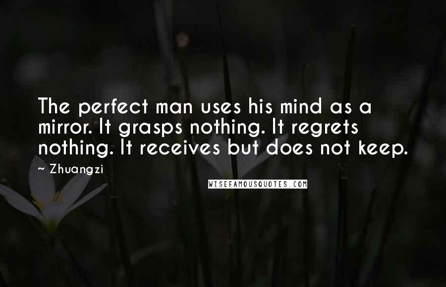 Zhuangzi Quotes: The perfect man uses his mind as a mirror. It grasps nothing. It regrets nothing. It receives but does not keep.