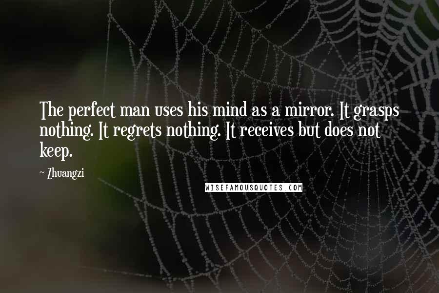 Zhuangzi Quotes: The perfect man uses his mind as a mirror. It grasps nothing. It regrets nothing. It receives but does not keep.
