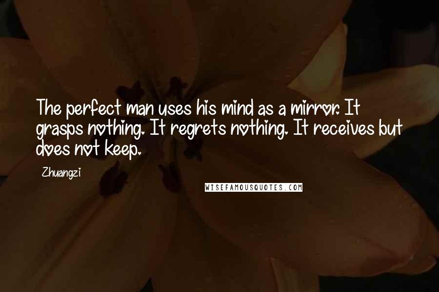 Zhuangzi Quotes: The perfect man uses his mind as a mirror. It grasps nothing. It regrets nothing. It receives but does not keep.