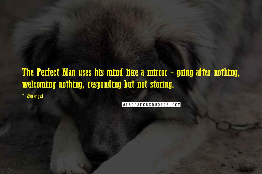 Zhuangzi Quotes: The Perfect Man uses his mind like a mirror - going after nothing, welcoming nothing, responding but not storing.