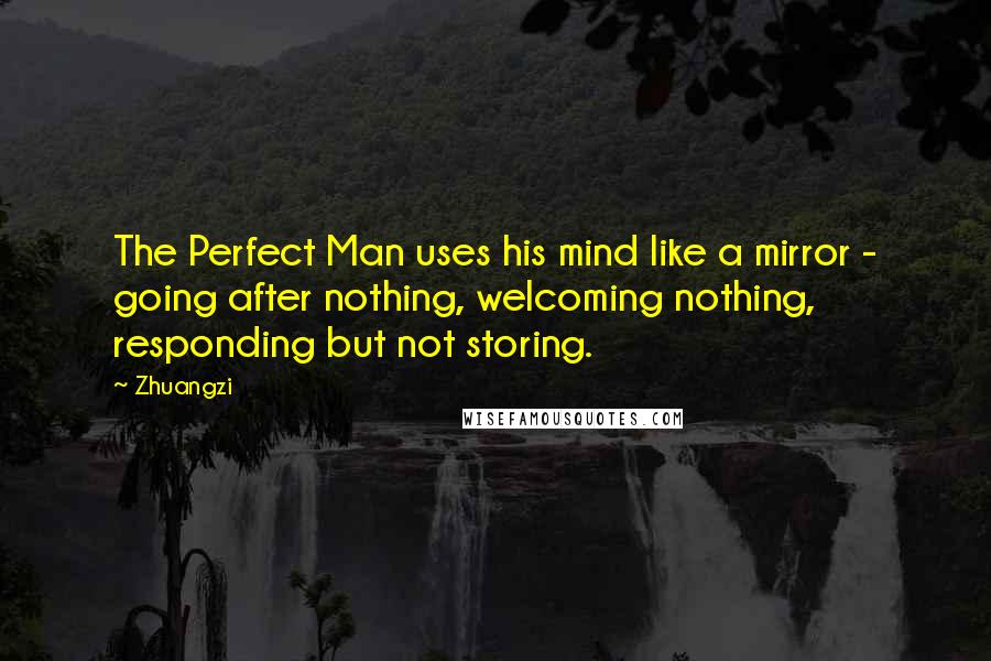Zhuangzi Quotes: The Perfect Man uses his mind like a mirror - going after nothing, welcoming nothing, responding but not storing.