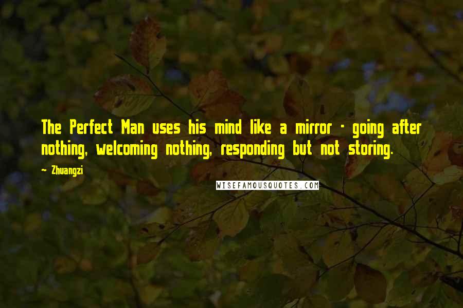 Zhuangzi Quotes: The Perfect Man uses his mind like a mirror - going after nothing, welcoming nothing, responding but not storing.