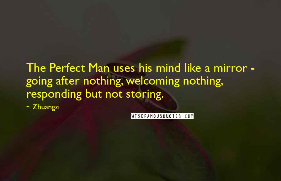 Zhuangzi Quotes: The Perfect Man uses his mind like a mirror - going after nothing, welcoming nothing, responding but not storing.