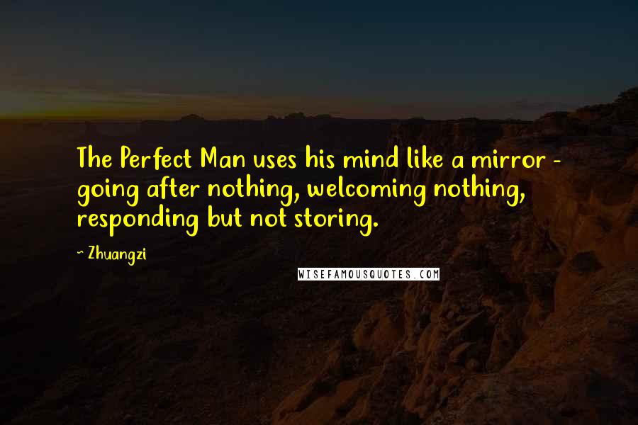 Zhuangzi Quotes: The Perfect Man uses his mind like a mirror - going after nothing, welcoming nothing, responding but not storing.
