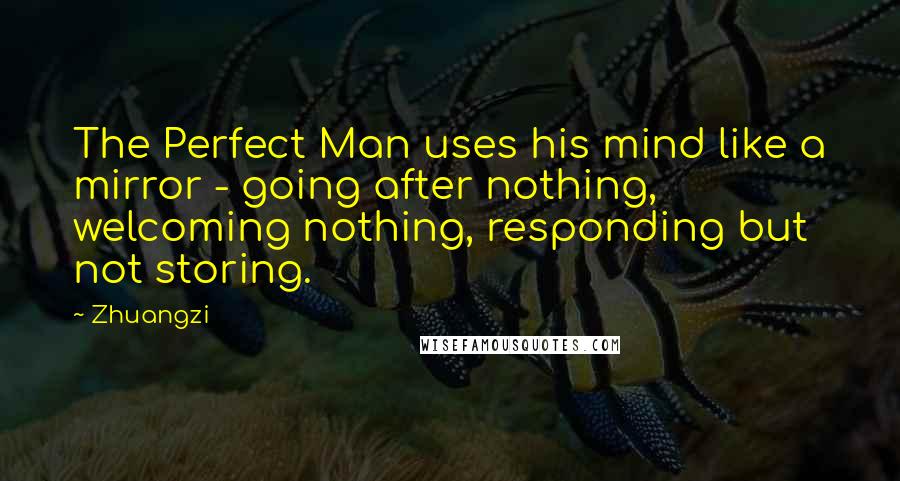 Zhuangzi Quotes: The Perfect Man uses his mind like a mirror - going after nothing, welcoming nothing, responding but not storing.