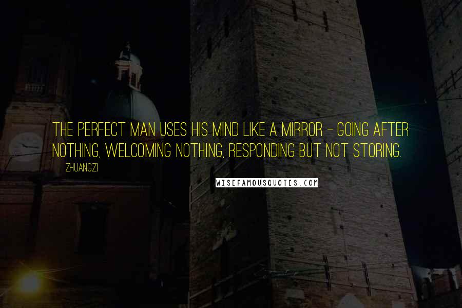 Zhuangzi Quotes: The Perfect Man uses his mind like a mirror - going after nothing, welcoming nothing, responding but not storing.
