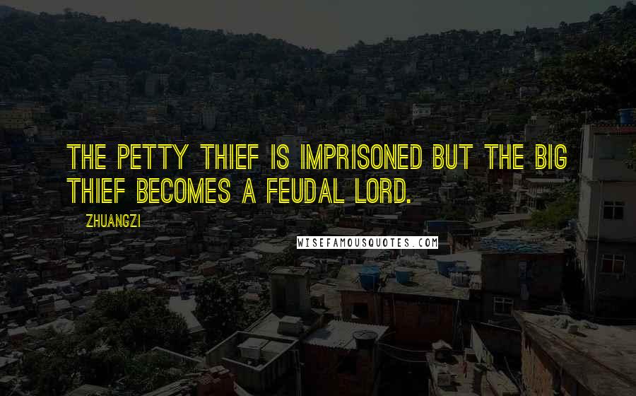 Zhuangzi Quotes: The petty thief is imprisoned but the big thief becomes a feudal lord.