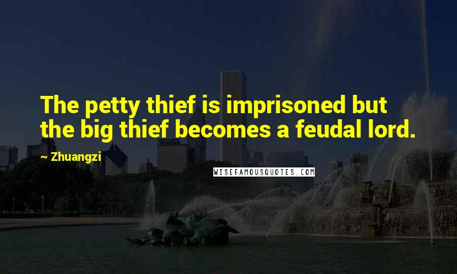 Zhuangzi Quotes: The petty thief is imprisoned but the big thief becomes a feudal lord.