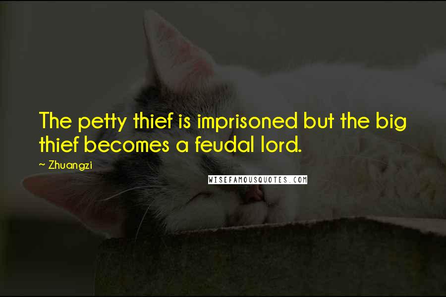 Zhuangzi Quotes: The petty thief is imprisoned but the big thief becomes a feudal lord.