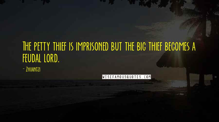 Zhuangzi Quotes: The petty thief is imprisoned but the big thief becomes a feudal lord.