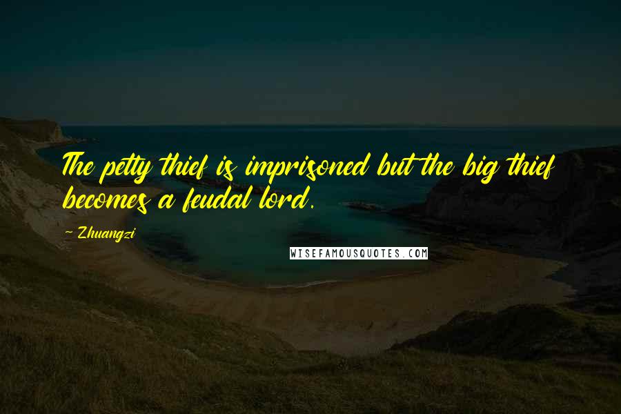 Zhuangzi Quotes: The petty thief is imprisoned but the big thief becomes a feudal lord.