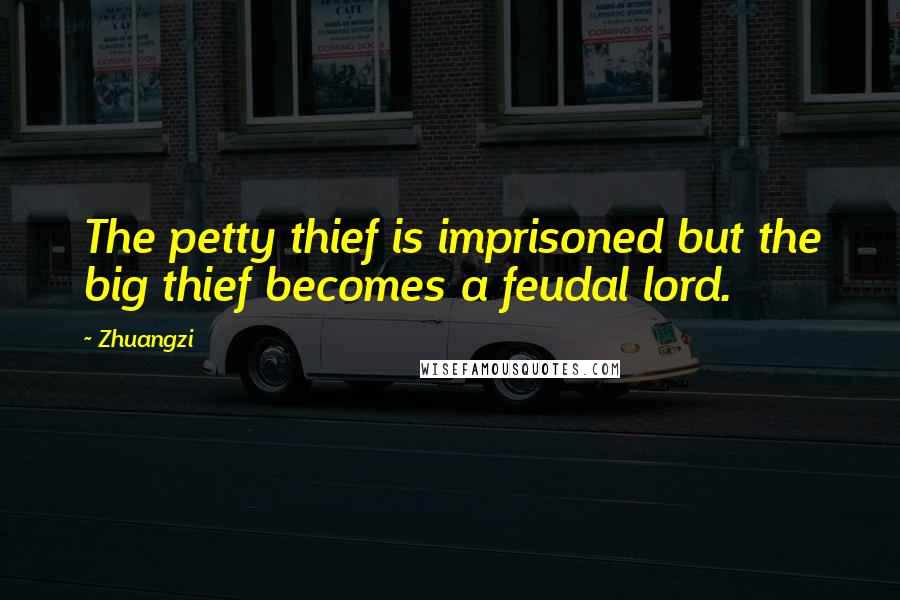 Zhuangzi Quotes: The petty thief is imprisoned but the big thief becomes a feudal lord.