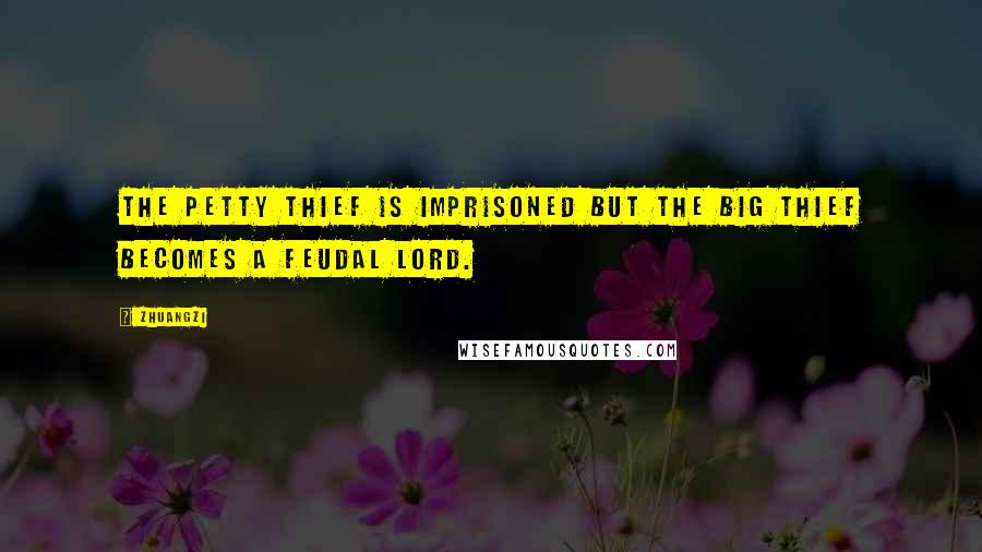 Zhuangzi Quotes: The petty thief is imprisoned but the big thief becomes a feudal lord.