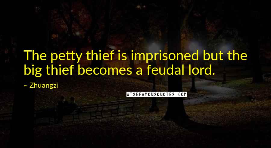 Zhuangzi Quotes: The petty thief is imprisoned but the big thief becomes a feudal lord.