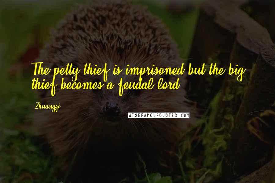 Zhuangzi Quotes: The petty thief is imprisoned but the big thief becomes a feudal lord.