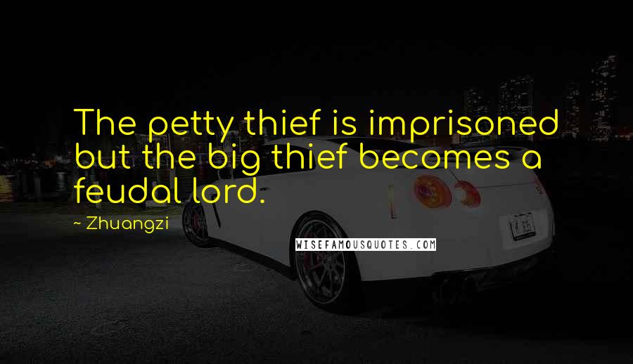 Zhuangzi Quotes: The petty thief is imprisoned but the big thief becomes a feudal lord.