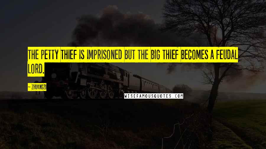 Zhuangzi Quotes: The petty thief is imprisoned but the big thief becomes a feudal lord.