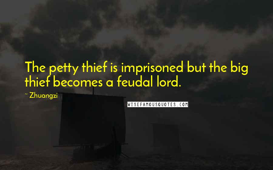 Zhuangzi Quotes: The petty thief is imprisoned but the big thief becomes a feudal lord.