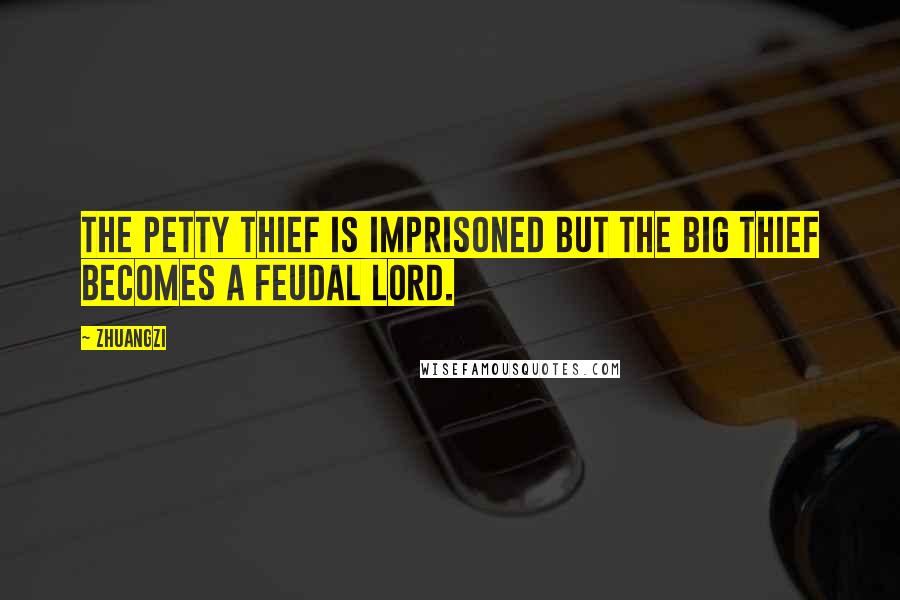 Zhuangzi Quotes: The petty thief is imprisoned but the big thief becomes a feudal lord.