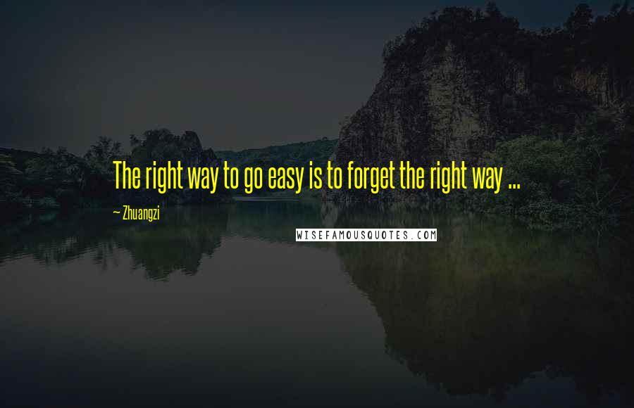 Zhuangzi Quotes: The right way to go easy is to forget the right way ...