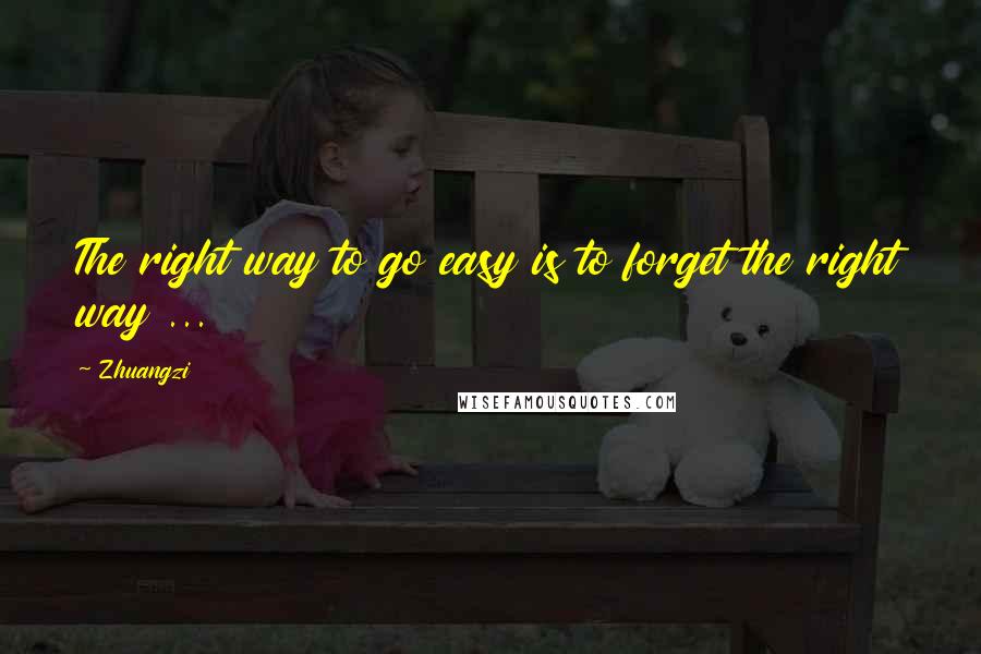 Zhuangzi Quotes: The right way to go easy is to forget the right way ...