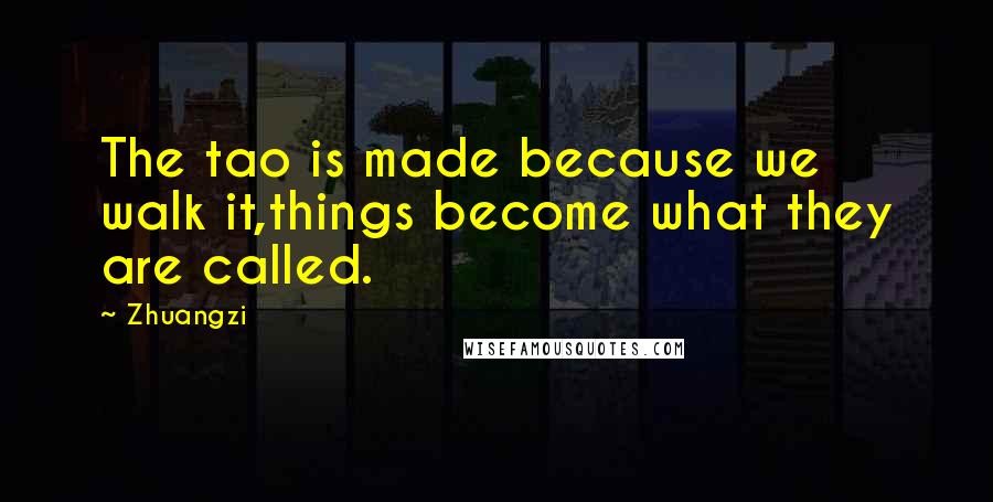 Zhuangzi Quotes: The tao is made because we walk it,things become what they are called.