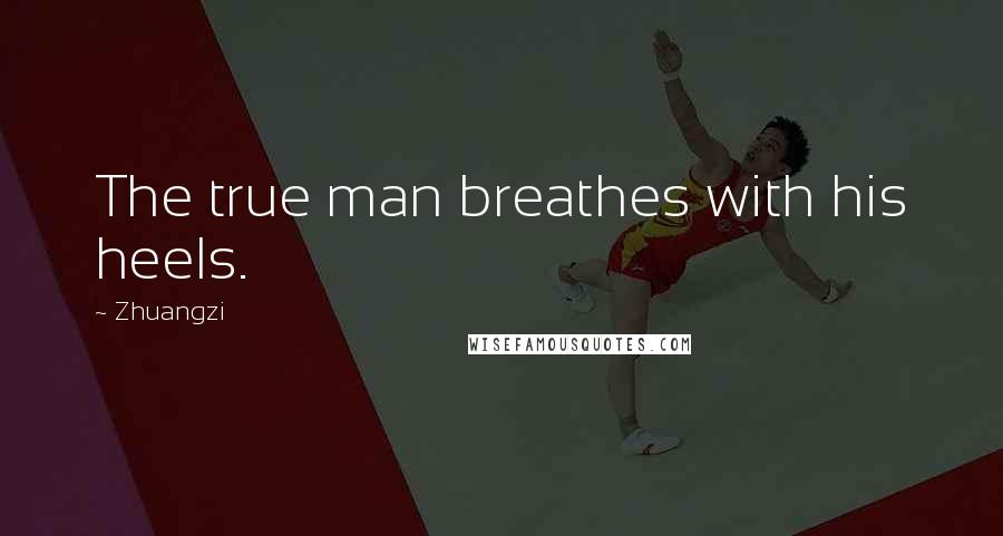 Zhuangzi Quotes: The true man breathes with his heels.